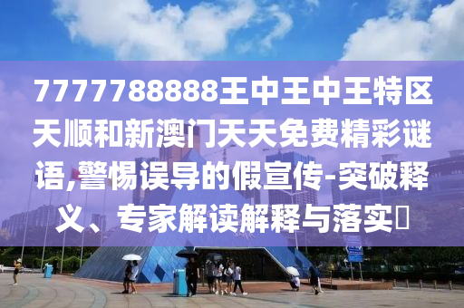 7777788888王中王中王特區天順和新澳門天天免費精彩謎語,警惕誤導的假宣傳-突破釋義、專家解讀解釋與落實?